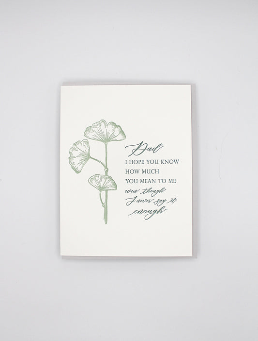 Letterpress father's day card with flowers that says " Dad I Hope You Know How Much You Mean To Me Even Though I Never Say It Enough" by Rust Belt Love